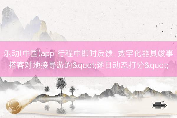 乐动(中国)app 行程中即时反馈: 数字化器具竣事搭客对地接导游的"逐日动态打分"