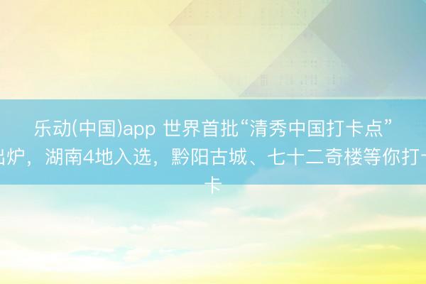 乐动(中国)app 世界首批“清秀中国打卡点”出炉，湖南4地入选，<a href=