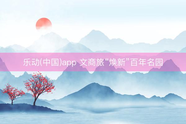 乐动(中国)app 文商旅“焕新”百年名园