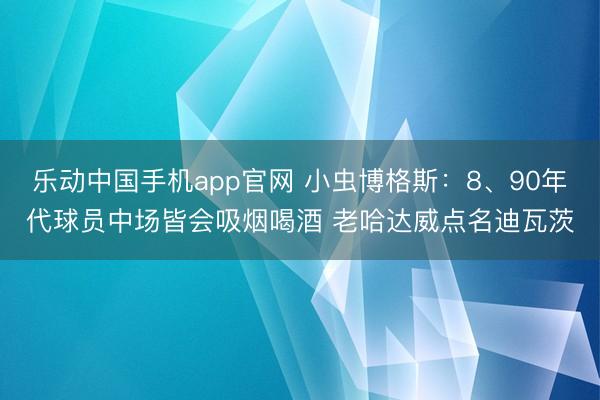 乐动中国手机app官网 小虫博格斯：8、90年代球员中场皆会吸烟喝酒 老哈达威点名迪瓦茨