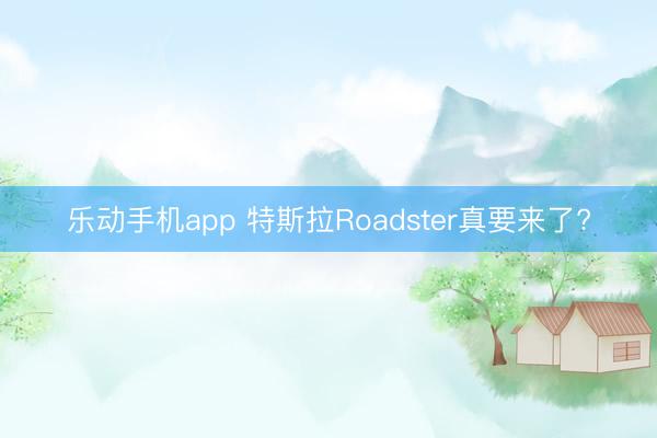 乐动手机app 特斯拉Roadster真要来了?