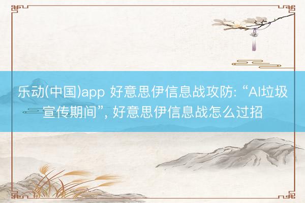 乐动(中国)app 好意思伊信息战攻防: “AI垃圾宣传期间”， 好意思伊信息战怎么过招