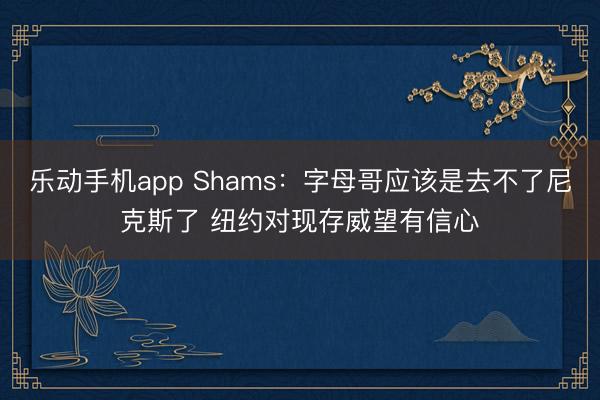 乐动手机app Shams：字母哥应该是去不了尼克斯了 纽约
