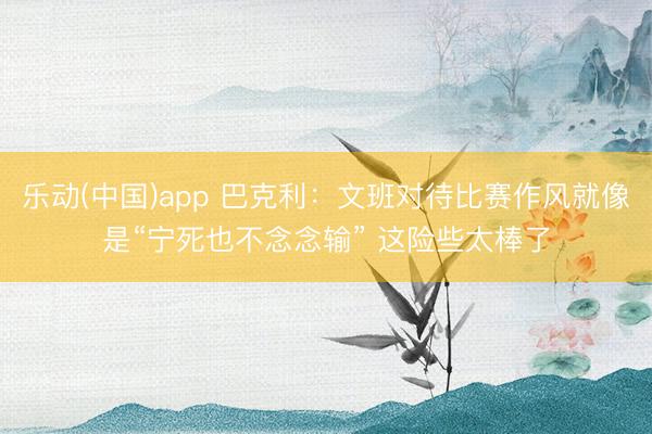 乐动(中国)app 巴克利:文班对待比赛作风就像是“宁死也不念念输” 这险些太棒了