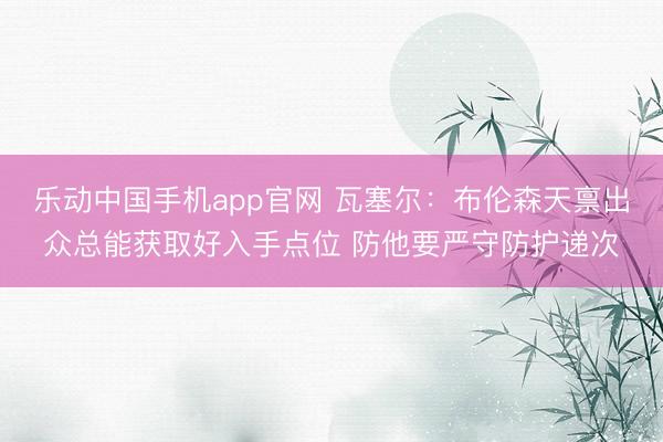 乐动中国手机app官网 瓦塞尔：布伦森天禀出众总能获取好入手