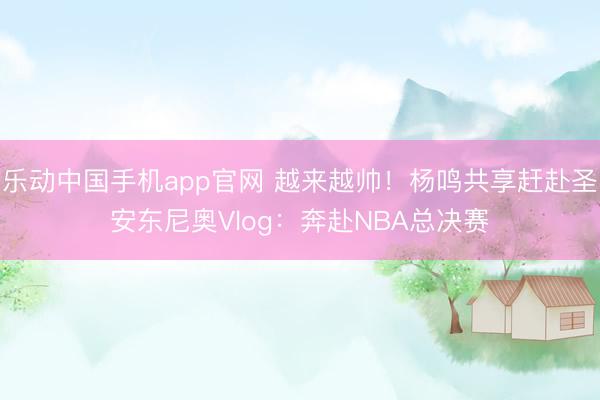 乐动中国手机app官网 越来越帅！杨鸣共享赶赴圣安东尼奥Vl