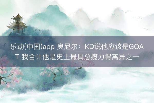 乐动(中国)app 奥尼尔：KD说他应该是GOAT 我合计他是史上最具总揽力得离异之一