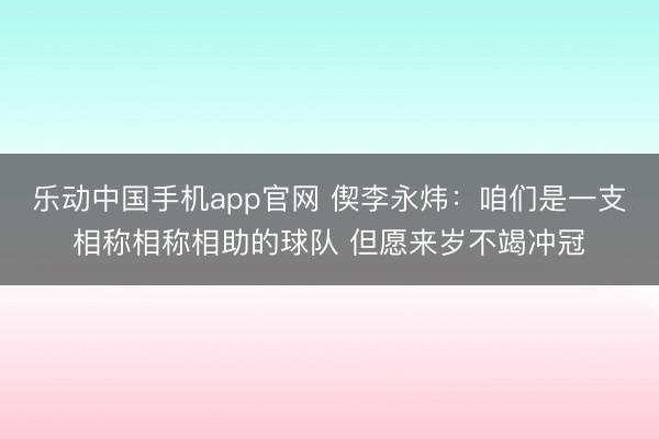 乐动中国手机app官网 偰李永炜：咱们是一支相称相称相助的球队 但愿来岁不竭冲冠