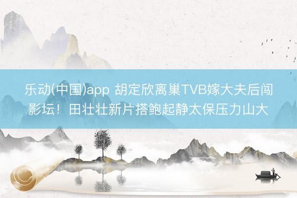 乐动(中国)app 胡定欣离巢TVB嫁大夫后闯影坛！田壮壮新片搭鲍起静太保压力山大