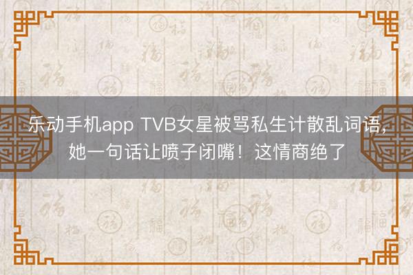 乐动手机app TVB女星被骂私生计散乱词语，她一句话让喷子闭嘴！这情商绝了