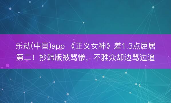 乐动(中国)app 《正义女神》差1.3点屈居第二！抄韩版被骂惨，不雅众却边骂边追