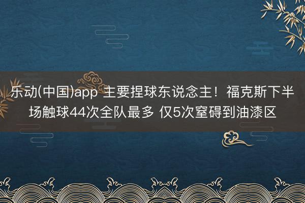 乐动(中国)app 主要捏球东说念主！福克斯下半场触球44次全队最多 仅5次窒碍到油漆区