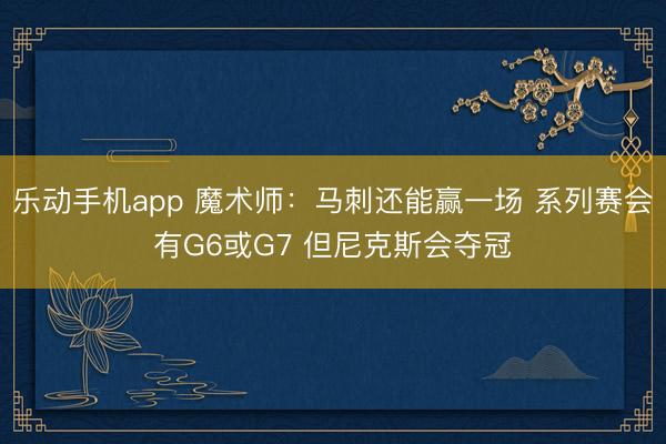 乐动手机app 魔术师：马刺还能赢一场 系列赛会有G6或G7 但尼克斯会夺冠
