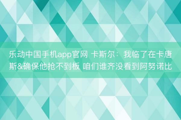 乐动中国手机app官网 卡斯尔：我临了在卡唐斯&确保他抢不到板 咱们谁齐没看到阿努诺比