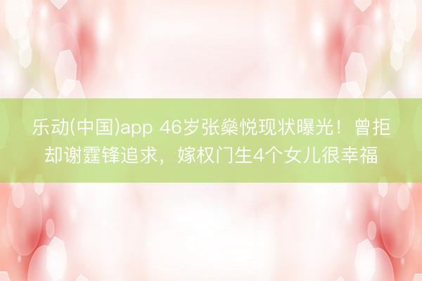乐动(中国)app 46岁张燊悦现状曝光！曾拒却谢霆锋追求，嫁权门生4个女儿很幸福