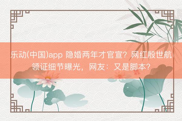 乐动(中国)app 隐婚两年才官宣？网红殷世航领证细节曝光，网友：又是脚本？