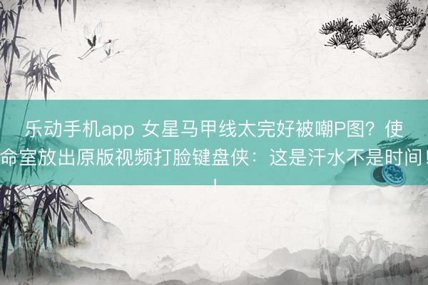乐动手机app 女星马甲线太完好被嘲P图？使命室放出原版视频打脸键盘侠：这是汗水不是时间！