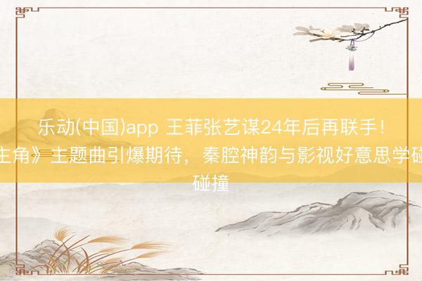 乐动(中国)app 王菲张艺谋24年后再联手！《主角》主题曲引爆期待，秦腔神韵与影视好意思学碰撞