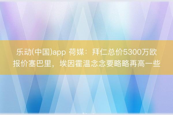 乐动(中国)app 荷媒：拜仁总价5300万欧报价塞巴里，埃因霍温念念要略略再高一些