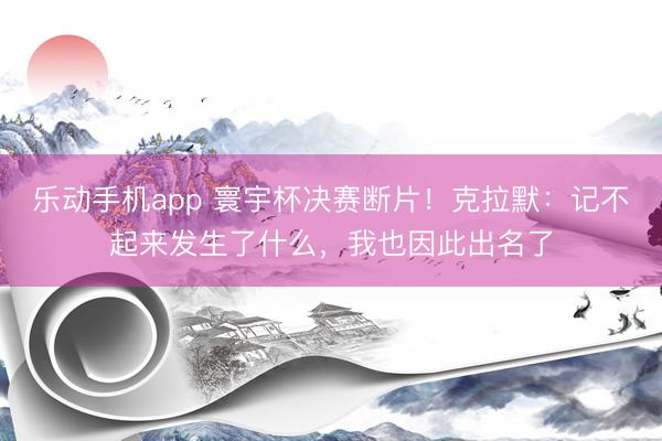 乐动手机app 寰宇杯决赛断片!克拉默:记不起来发生了什么,我也因此出名了