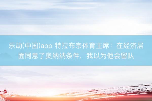 乐动(中国)app 特拉布宗体育主席：在经济层面同意了奥纳纳条件，我以为他会留队