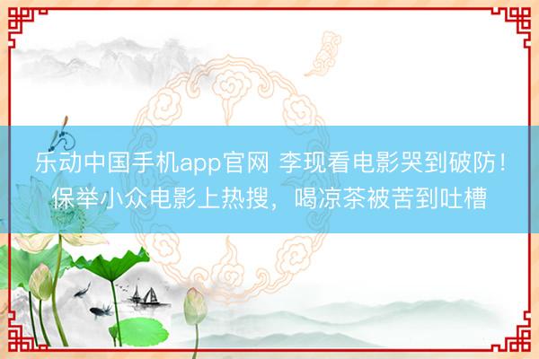 乐动中国手机app官网 李现看电影哭到破防！保举小众电影上热搜，喝凉茶被苦到吐槽
