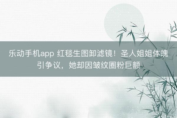 乐动手机app 红毯生图卸滤镜!圣人姐姐体魄引争议,她却因皱纹圈粉巨额