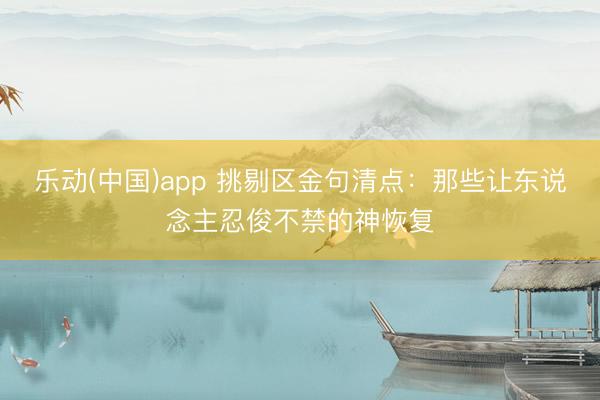 乐动(中国)app 挑剔区金句清点：那些让东说念主忍俊不禁的神恢复