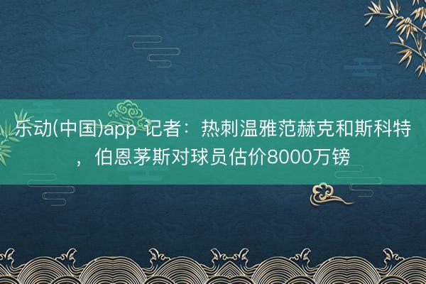 乐动(中国)app 记者：热刺温雅范赫克和斯科特，伯恩茅斯对球员估价8000万镑