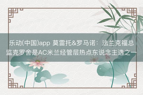 乐动(中国)app 莫雷托&罗马诺：法兰克福总监克罗舍是AC米兰经管层热点东说念主选之一