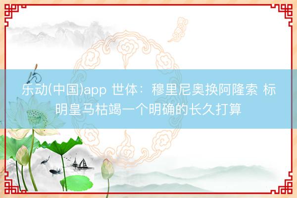乐动(中国)app 世体：穆里尼奥换阿隆索 标明皇马枯竭一个明确的长久打算