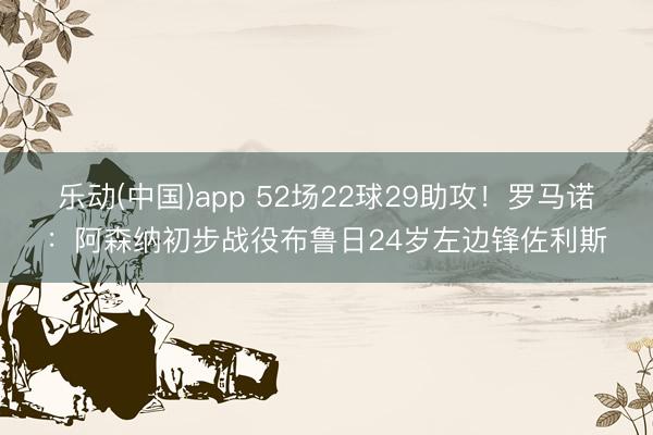 乐动(中国)app 52场22球29助攻！罗马诺：阿森纳初步战役布鲁日24岁左边锋佐利斯