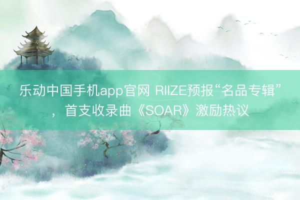 乐动中国手机app官网 RIIZE预报“名品专辑”，首支收录曲《SOAR》激励热议