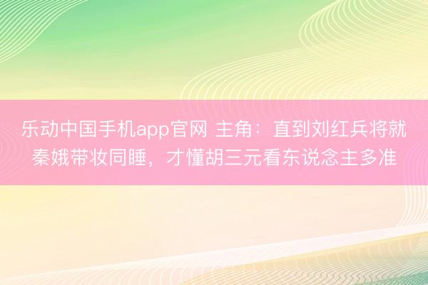 乐动中国手机app官网 主角：直到刘红兵将就秦娥带妆同睡，才懂胡三元看东说念主多准