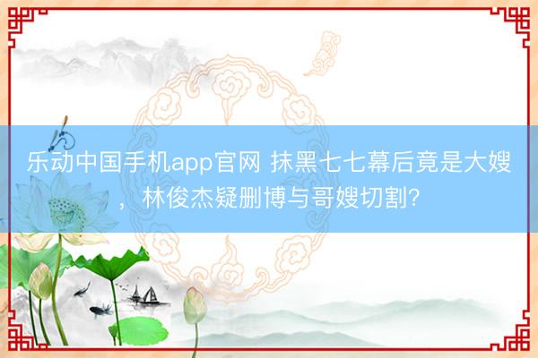 乐动中国手机app官网 抹黑七七幕后竟是大嫂，林俊杰疑删博与哥嫂切割？
