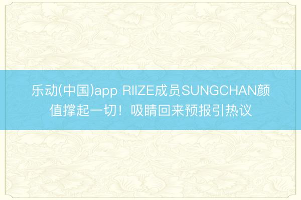 乐动(中国)app RIIZE成员SUNGCHAN颜值撑起一切！吸睛回来预报引热议
