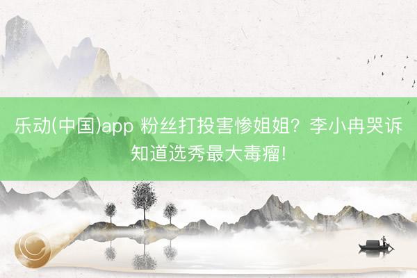 乐动(中国)app 粉丝打投害惨姐姐?李小冉哭诉知道选秀最大毒瘤!