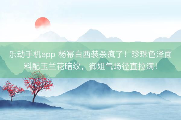 乐动手机app 杨幂白西装杀疯了！珍珠色泽面料配玉兰花暗纹，御姐气场径直拉满！
