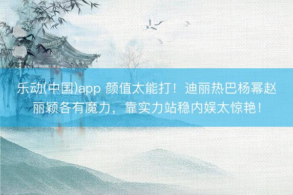 乐动(中国)app 颜值太能打!迪丽热巴杨幂赵丽颖各有魔力,靠实力站稳内娱太惊艳!