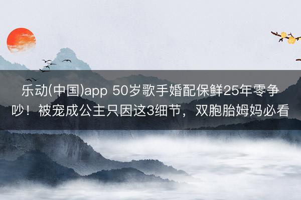 乐动(中国)app 50岁歌手婚配保鲜25年零争吵!被宠成公主只因这3细节,双胞胎姆妈必看