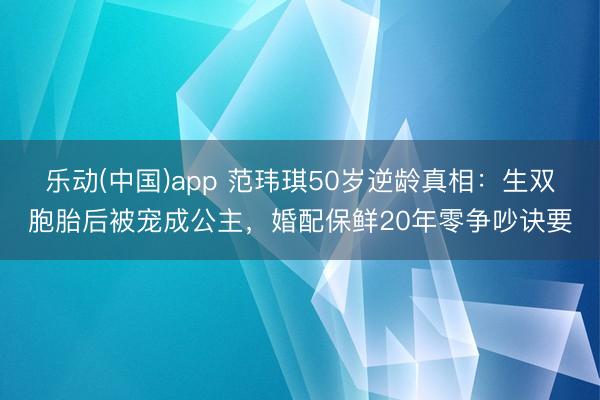 乐动(中国)app 范玮琪50岁逆龄真相：生双胞胎后被宠成公主，婚配保鲜20年零争吵诀要