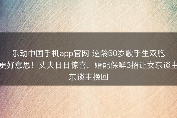 乐动中国手机app官网 逆龄50岁歌手生双胞胎后更好意思!丈夫日日惊喜,婚配保鲜3招让女东谈主挽回