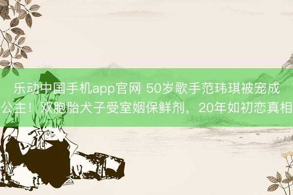 乐动中国手机app官网 50岁歌手范玮琪被宠成公主!双胞胎犬子受室姻保鲜剂,20年如初恋真相
