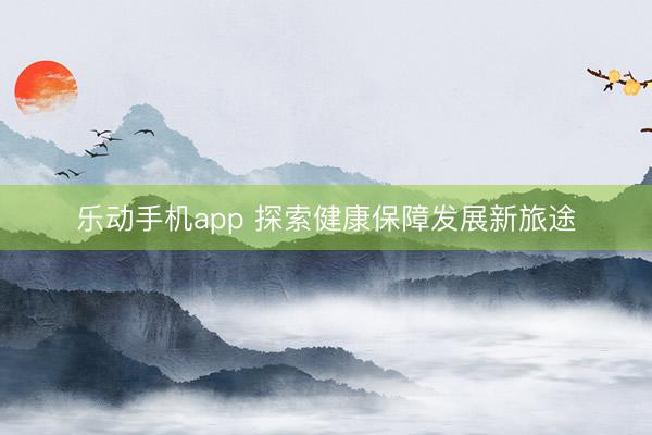 乐动手机app 探索健康保障发展新旅途