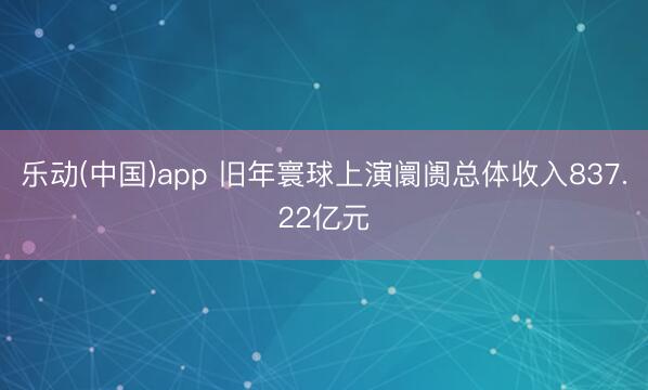 乐动(中国)app 旧年寰球上演阛阓总体收入837.22亿元
