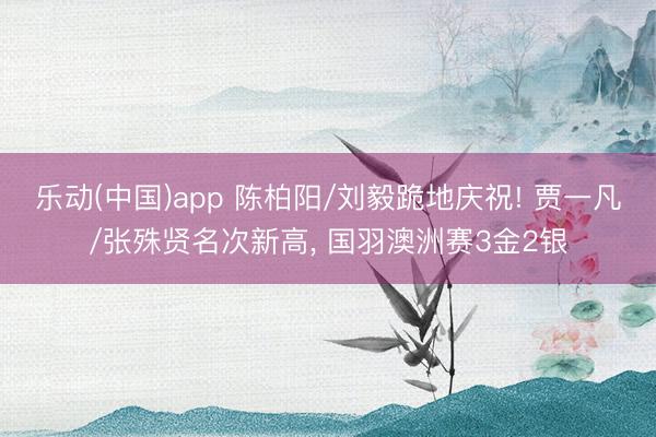 乐动(中国)app 陈柏阳/刘毅跪地庆祝! 贾一凡/张殊贤名次新高， 国羽澳洲赛3金2银
