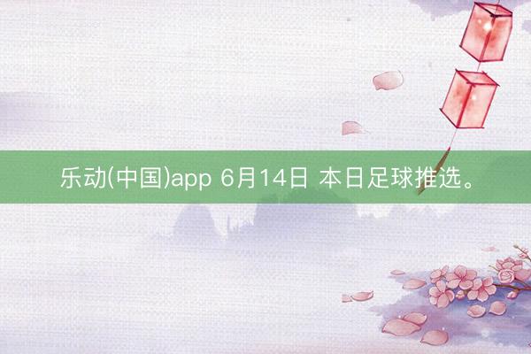 乐动(中国)app 6月14日 本日足球推选。