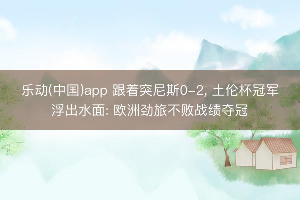 乐动(中国)app 跟着突尼斯0-2， 土伦杯冠军浮出水面: 欧洲劲旅不败战绩夺冠