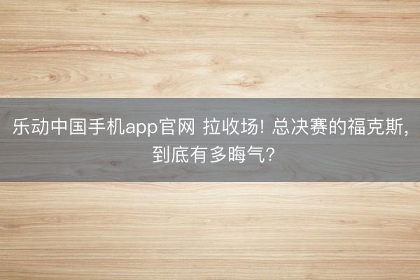 乐动中国手机app官网 拉收场! 总决赛的福克斯， 到底有多晦气?