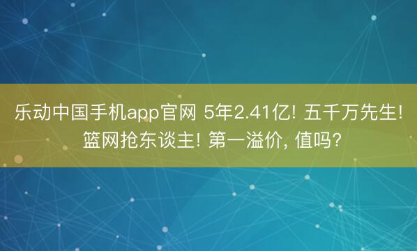 乐动中国手机app官网 5年2.41亿! 五千万先生! 篮网抢东谈主! 第一溢价， 值吗?